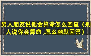 男人朋友说他会算命怎么回复（别人说你会算命 ,怎么幽默回答）